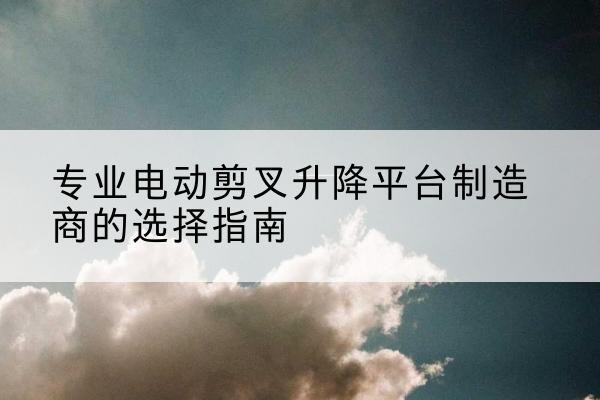顺庆电动剪叉升降平台厂家-专业电动剪叉升降平台制造商的选择指南