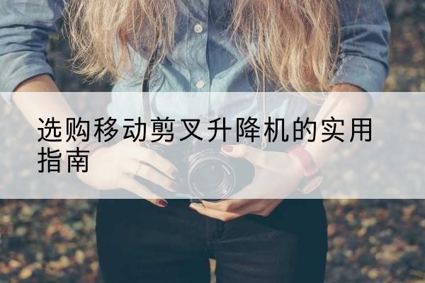 顺庆移动剪叉升降机怎么选-选购移动剪叉升降机的实用指南
