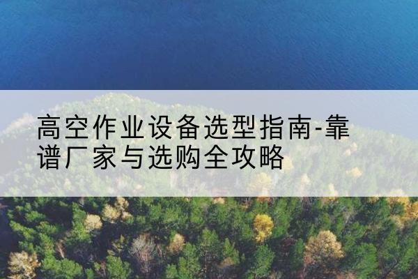 顺庆升降车厂家-高空作业设备选型指南-靠谱厂家与选购全攻略