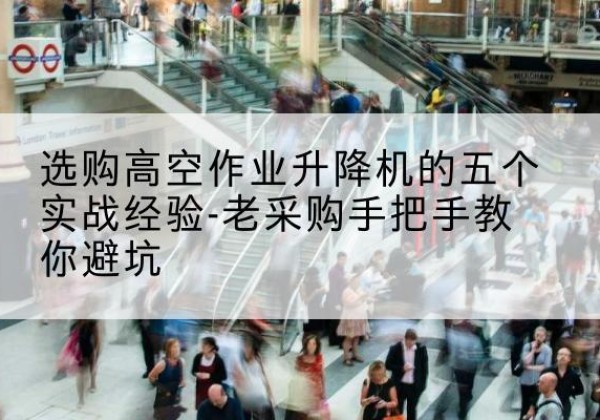 顺庆高空作业升降机厂家-选购高空作业升降机的五个实战经验-老采购手把手教你避坑