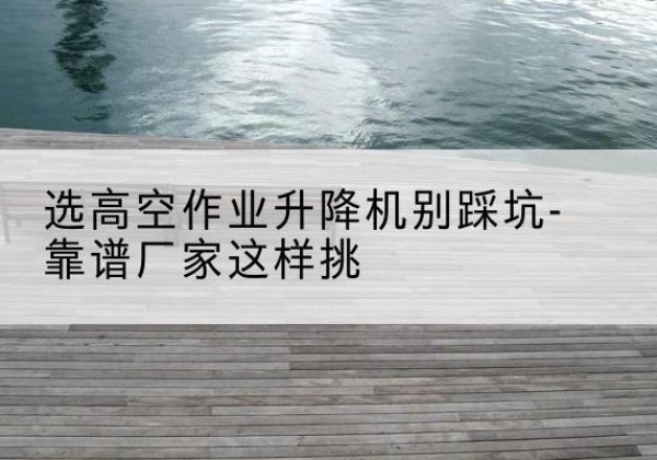 顺庆剪叉式升降机厂家-选高空作业升降机别踩坑-靠谱厂家这样挑