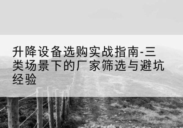 顺庆移动式升降机厂家推荐-升降设备选购实战指南-三类场景下的厂家筛选与避坑经验