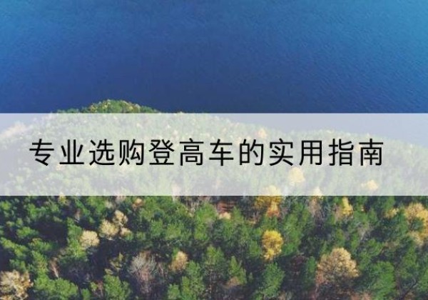 顺庆电动登高车厂家推荐-专业选购登高车的实用指南