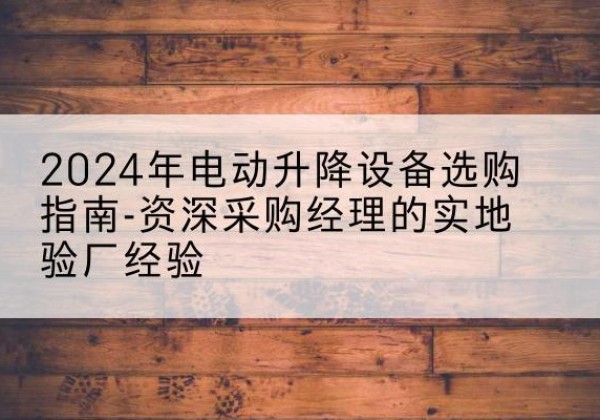 顺庆电动剪叉升降平台厂家-2024年电动升降设备选购指南-资深采购经理的实地验厂经验