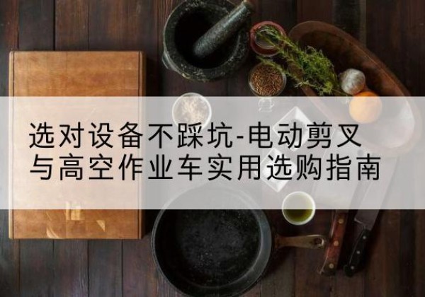 顺庆电动剪叉升降平台怎么选-选对设备不踩坑-电动剪叉与高空作业车实用选购指南