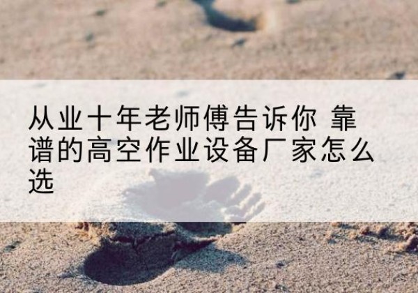 顺庆高空作业升降机厂家推荐-从业十年老师傅告诉你 靠谱的高空作业设备厂家怎么选