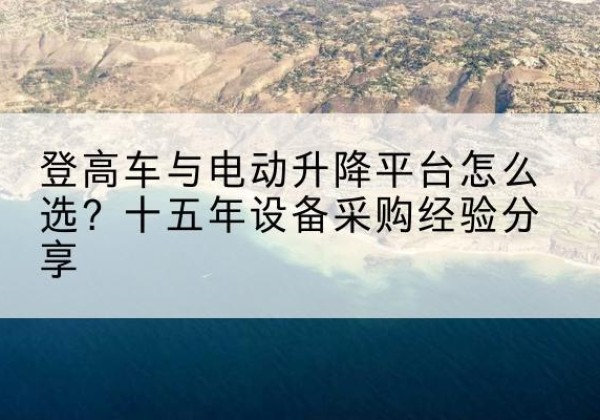 顺庆登高车厂家厂家-登高车与电动升降平台怎么选？十五年设备采购经验分享