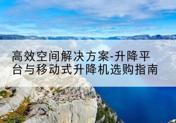 顺庆升降平台厂家-*空间解决方案-升降平台与移动式升降机选购指南