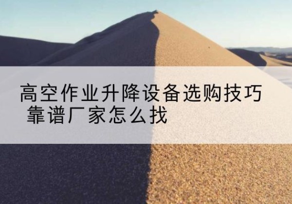 顺庆电动升降平台厂家推荐-高空作业升降设备选购技巧 靠谱厂家怎么找