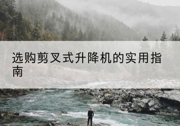 顺庆剪叉式升降机怎么选-选购剪叉式升降机的实用指南
