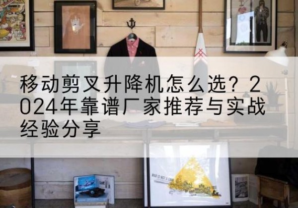 顺庆升降平台厂家推荐-移动剪叉升降机怎么选？2024年靠谱厂家推荐与实战经验分享