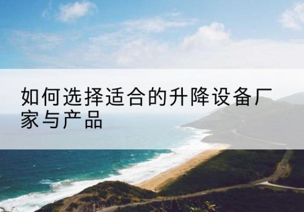 顺庆电动升降平台厂家-如何选择适合的升降设备厂家与产品