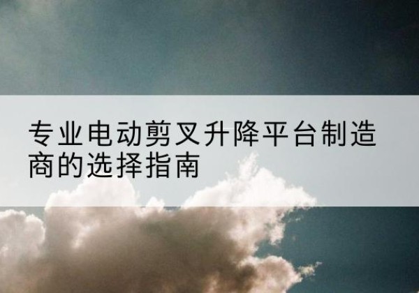 顺庆电动剪叉升降平台厂家-专业电动剪叉升降平台制造商的选择指南