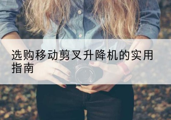 顺庆移动剪叉升降机怎么选-选购移动剪叉升降机的实用指南