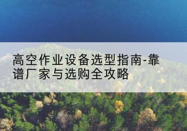 顺庆升降车厂家-高空作业设备选型指南-靠谱厂家与选购全攻略